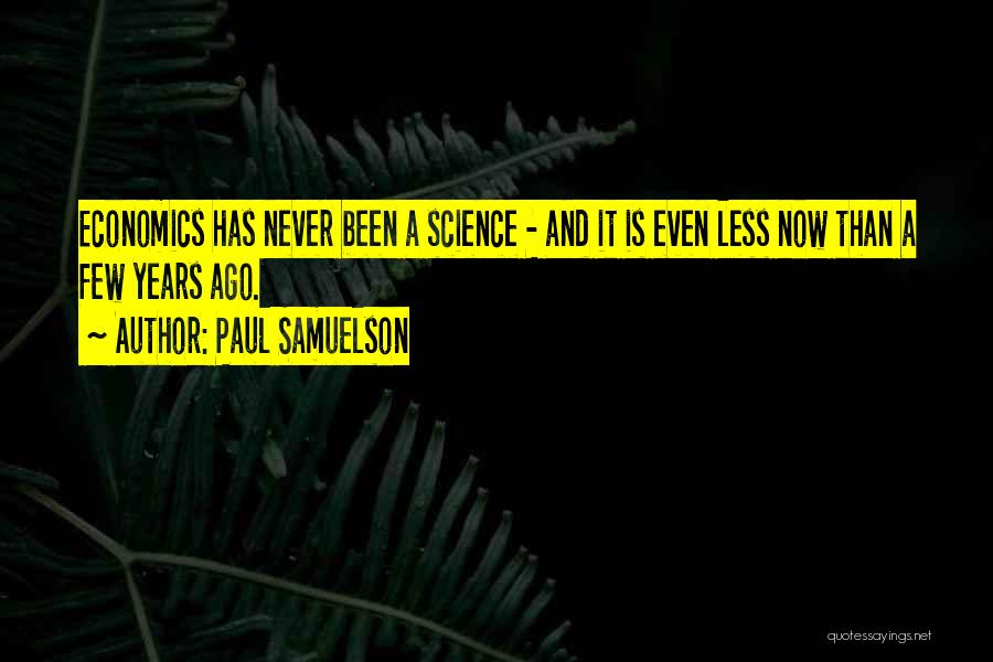 Paul Samuelson Quotes: Economics Has Never Been A Science - And It Is Even Less Now Than A Few Years Ago.