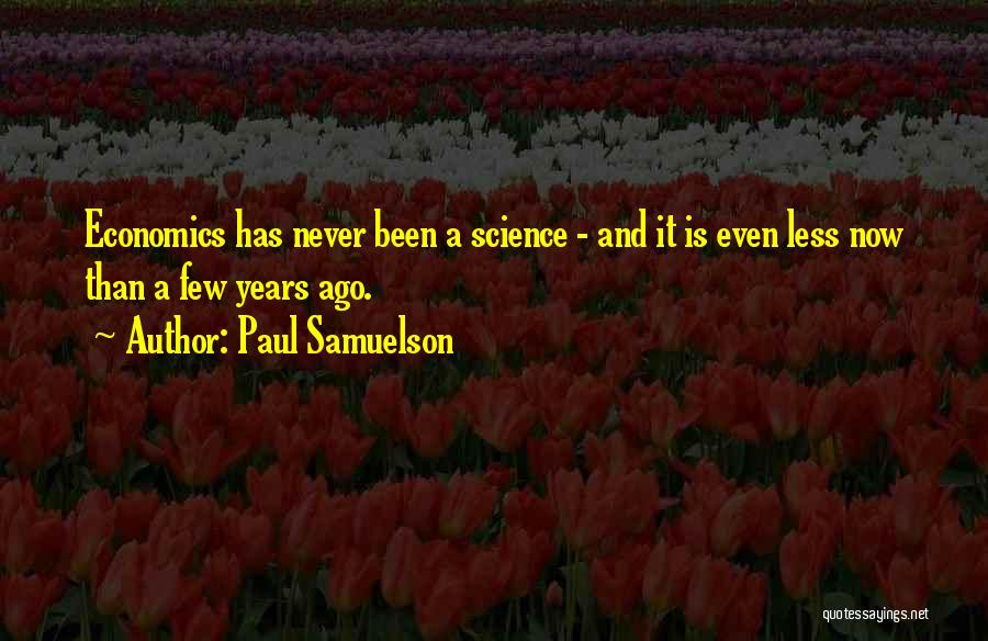 Paul Samuelson Quotes: Economics Has Never Been A Science - And It Is Even Less Now Than A Few Years Ago.