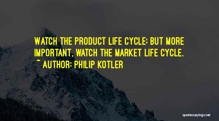 Philip Kotler Quotes: Watch The Product Life Cycle; But More Important, Watch The Market Life Cycle.