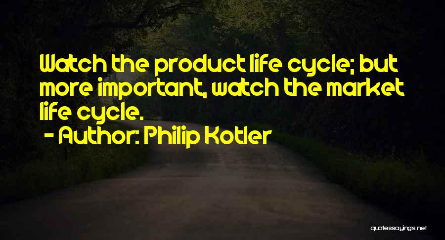 Philip Kotler Quotes: Watch The Product Life Cycle; But More Important, Watch The Market Life Cycle.