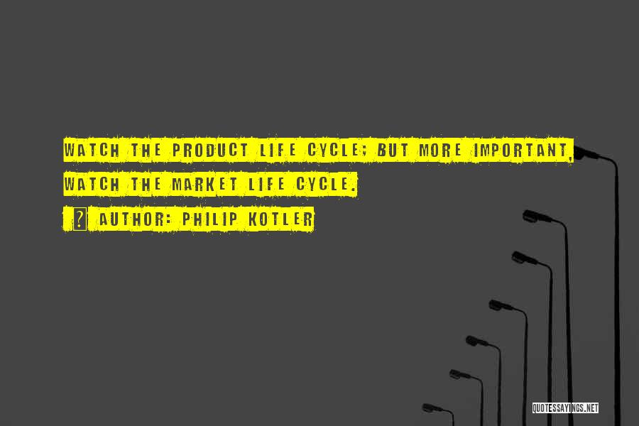 Philip Kotler Quotes: Watch The Product Life Cycle; But More Important, Watch The Market Life Cycle.