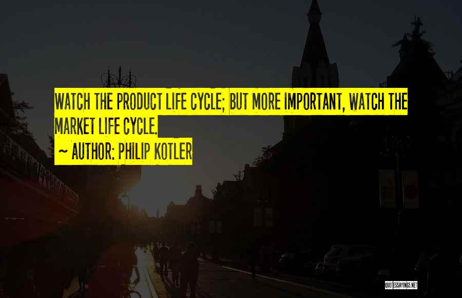 Philip Kotler Quotes: Watch The Product Life Cycle; But More Important, Watch The Market Life Cycle.