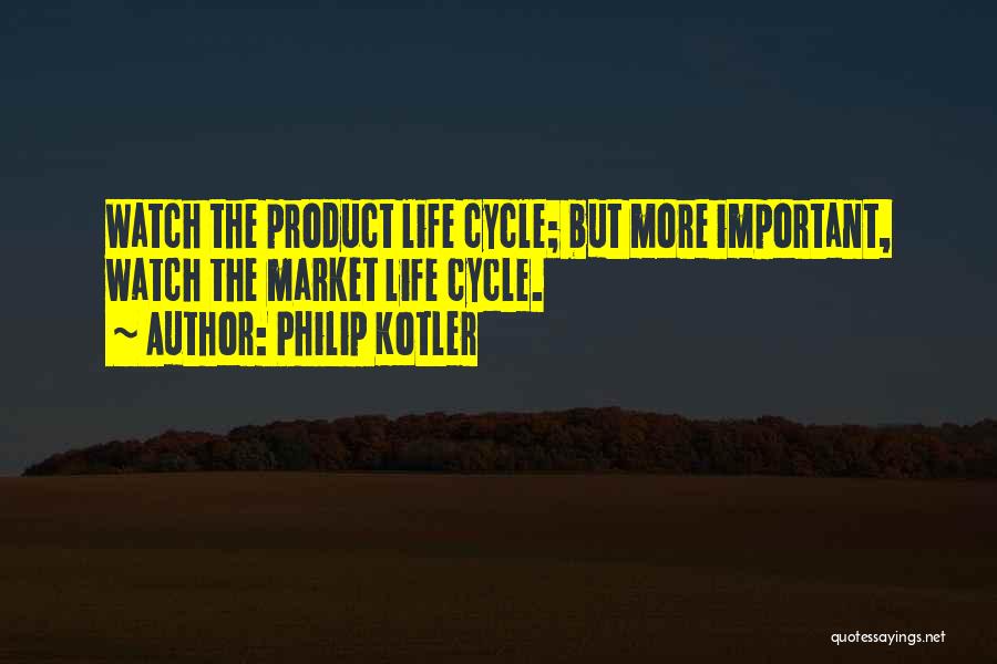 Philip Kotler Quotes: Watch The Product Life Cycle; But More Important, Watch The Market Life Cycle.