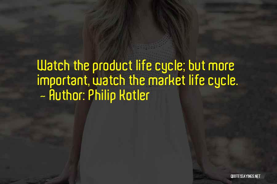 Philip Kotler Quotes: Watch The Product Life Cycle; But More Important, Watch The Market Life Cycle.