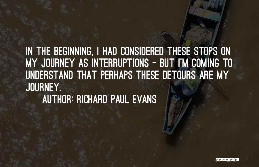 Richard Paul Evans Quotes: In The Beginning, I Had Considered These Stops On My Journey As Interruptions - But I'm Coming To Understand That