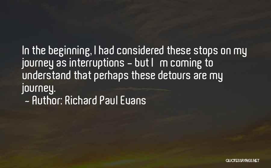 Richard Paul Evans Quotes: In The Beginning, I Had Considered These Stops On My Journey As Interruptions - But I'm Coming To Understand That