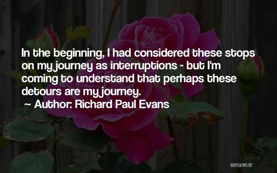 Richard Paul Evans Quotes: In The Beginning, I Had Considered These Stops On My Journey As Interruptions - But I'm Coming To Understand That
