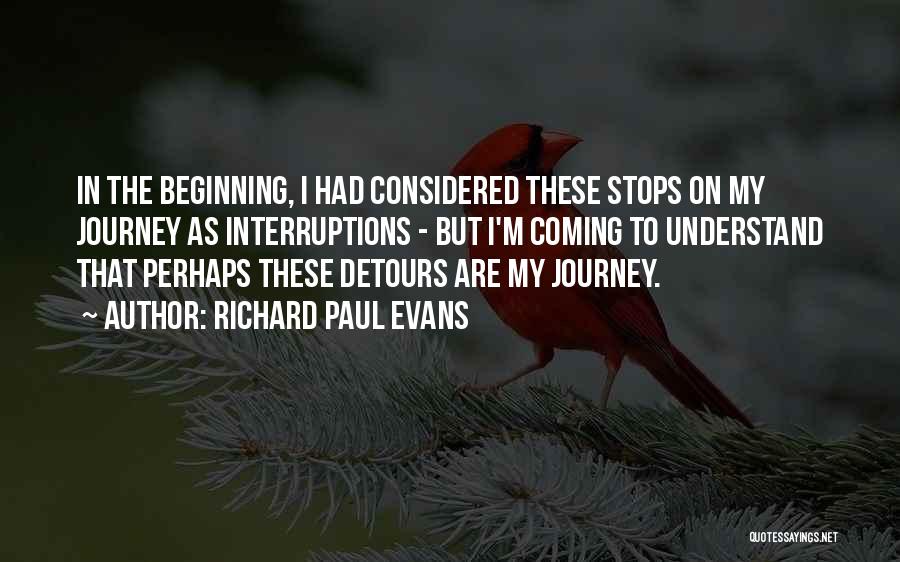 Richard Paul Evans Quotes: In The Beginning, I Had Considered These Stops On My Journey As Interruptions - But I'm Coming To Understand That