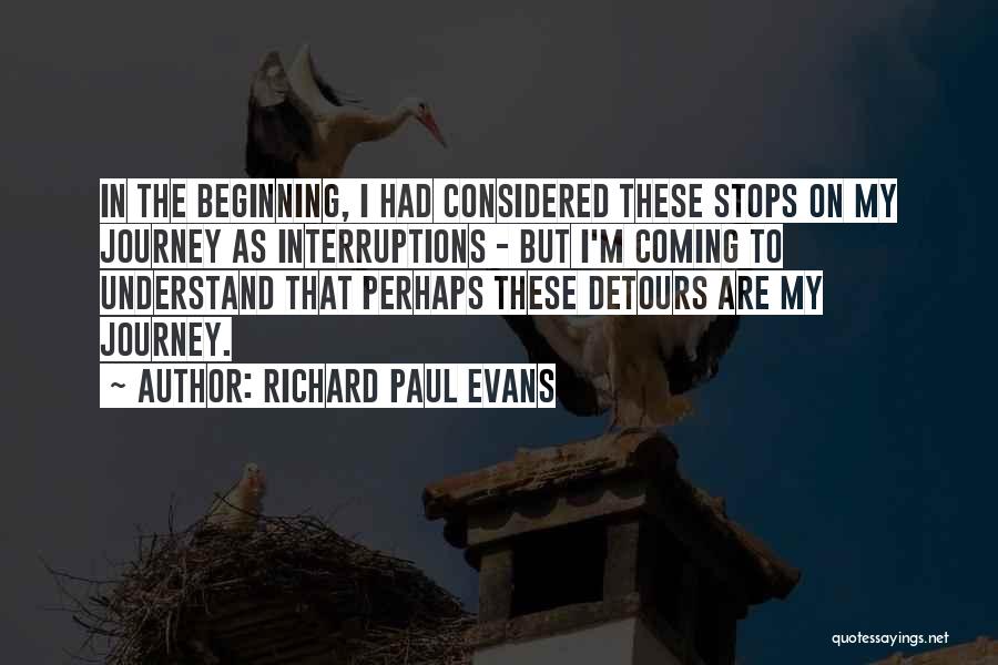 Richard Paul Evans Quotes: In The Beginning, I Had Considered These Stops On My Journey As Interruptions - But I'm Coming To Understand That