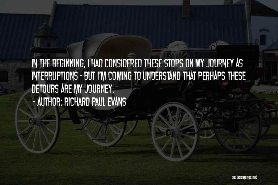 Richard Paul Evans Quotes: In The Beginning, I Had Considered These Stops On My Journey As Interruptions - But I'm Coming To Understand That