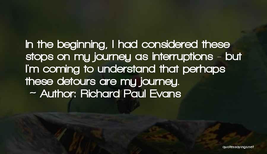 Richard Paul Evans Quotes: In The Beginning, I Had Considered These Stops On My Journey As Interruptions - But I'm Coming To Understand That