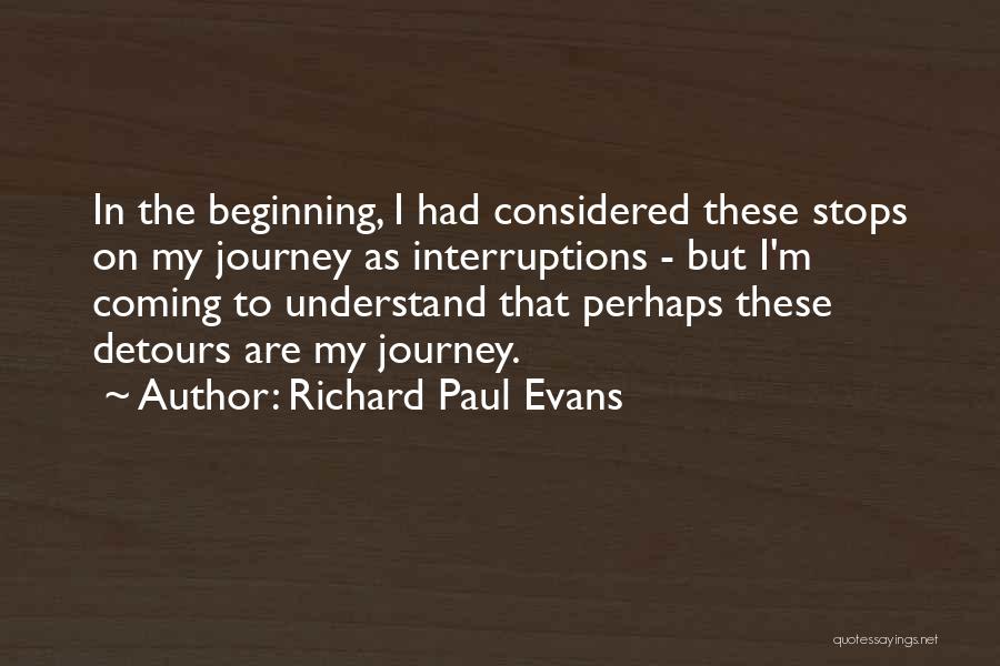 Richard Paul Evans Quotes: In The Beginning, I Had Considered These Stops On My Journey As Interruptions - But I'm Coming To Understand That