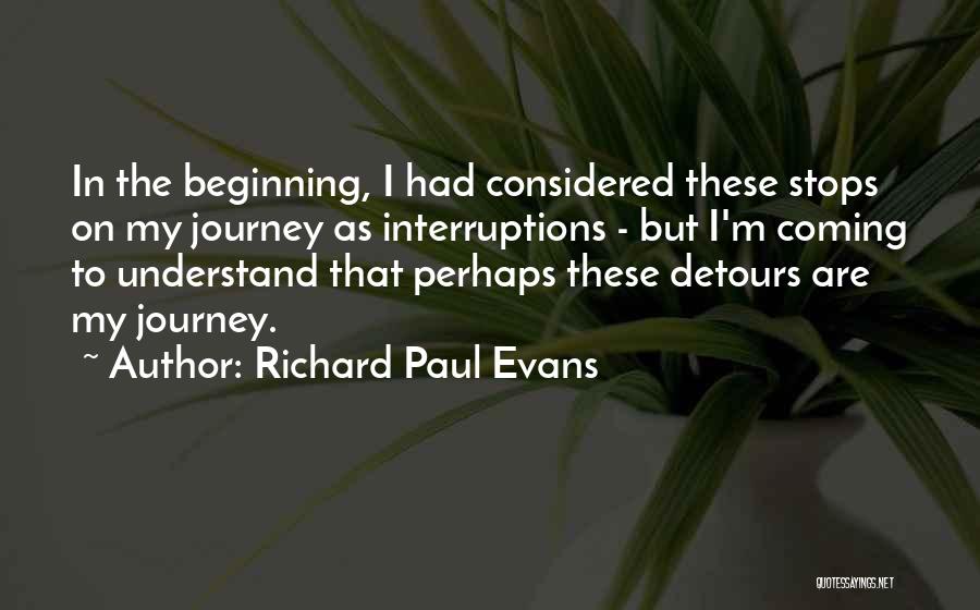 Richard Paul Evans Quotes: In The Beginning, I Had Considered These Stops On My Journey As Interruptions - But I'm Coming To Understand That