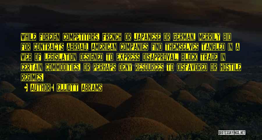 Elliott Abrams Quotes: While Foreign Competitors, French Or Japanese Or German, Merrily Bid For Contracts Abroad, American Companies Find Themselves Tangled In A