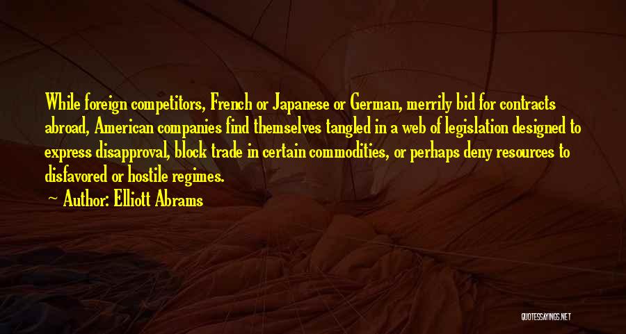 Elliott Abrams Quotes: While Foreign Competitors, French Or Japanese Or German, Merrily Bid For Contracts Abroad, American Companies Find Themselves Tangled In A