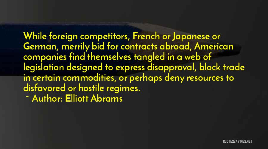 Elliott Abrams Quotes: While Foreign Competitors, French Or Japanese Or German, Merrily Bid For Contracts Abroad, American Companies Find Themselves Tangled In A