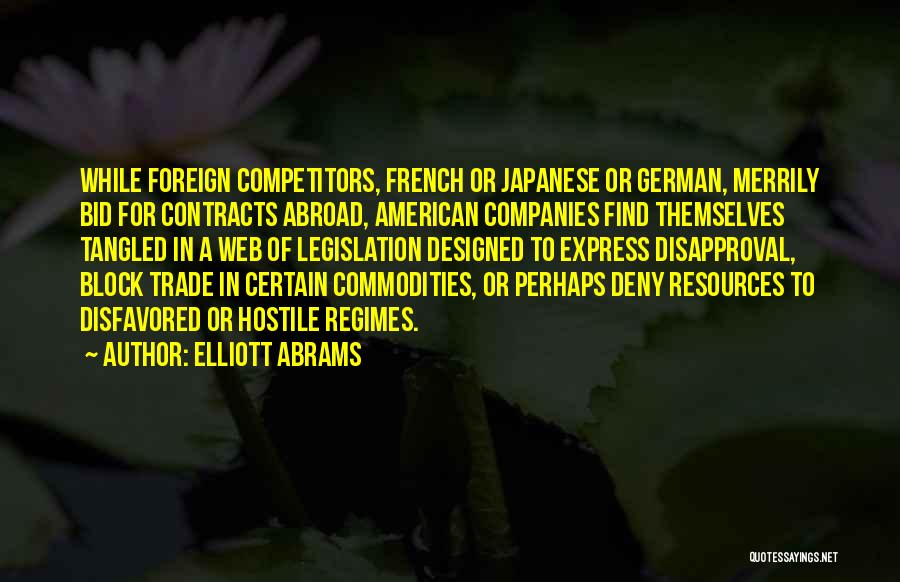 Elliott Abrams Quotes: While Foreign Competitors, French Or Japanese Or German, Merrily Bid For Contracts Abroad, American Companies Find Themselves Tangled In A