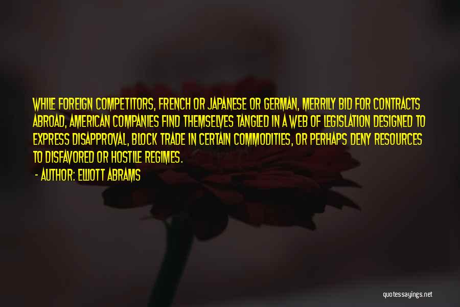 Elliott Abrams Quotes: While Foreign Competitors, French Or Japanese Or German, Merrily Bid For Contracts Abroad, American Companies Find Themselves Tangled In A