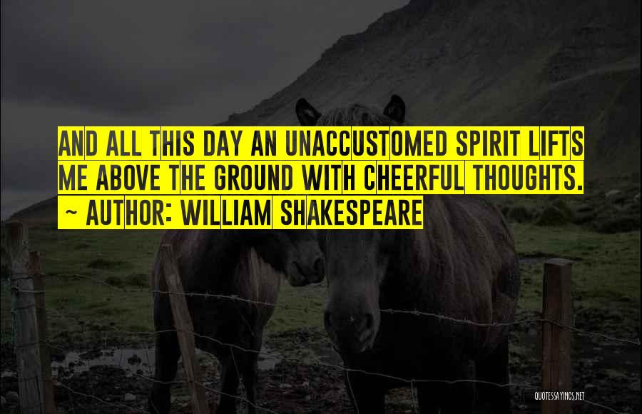 William Shakespeare Quotes: And All This Day An Unaccustomed Spirit Lifts Me Above The Ground With Cheerful Thoughts.