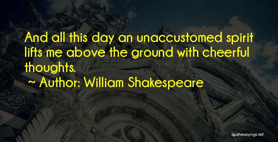 William Shakespeare Quotes: And All This Day An Unaccustomed Spirit Lifts Me Above The Ground With Cheerful Thoughts.