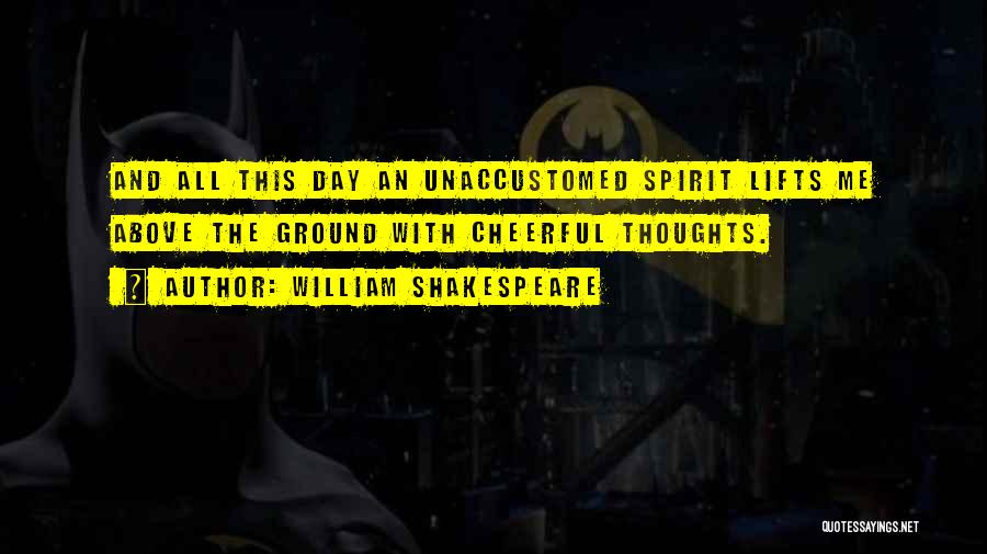 William Shakespeare Quotes: And All This Day An Unaccustomed Spirit Lifts Me Above The Ground With Cheerful Thoughts.