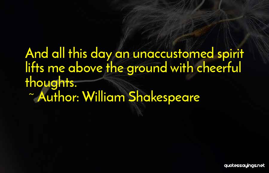 William Shakespeare Quotes: And All This Day An Unaccustomed Spirit Lifts Me Above The Ground With Cheerful Thoughts.