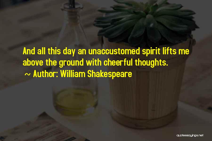 William Shakespeare Quotes: And All This Day An Unaccustomed Spirit Lifts Me Above The Ground With Cheerful Thoughts.