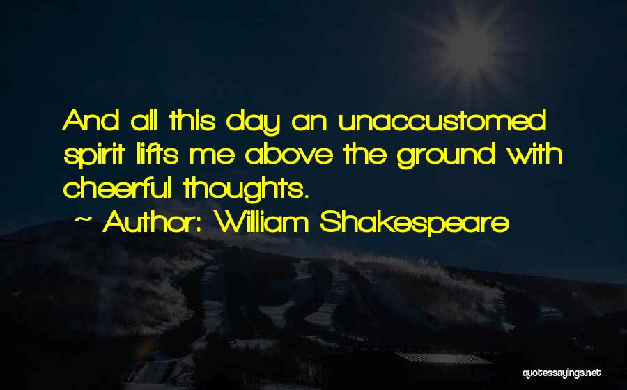 William Shakespeare Quotes: And All This Day An Unaccustomed Spirit Lifts Me Above The Ground With Cheerful Thoughts.