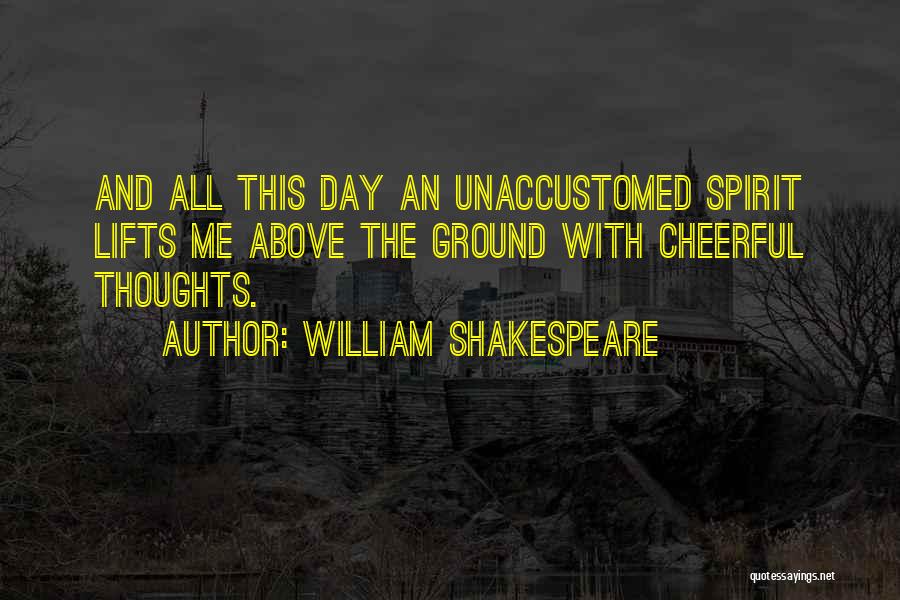William Shakespeare Quotes: And All This Day An Unaccustomed Spirit Lifts Me Above The Ground With Cheerful Thoughts.