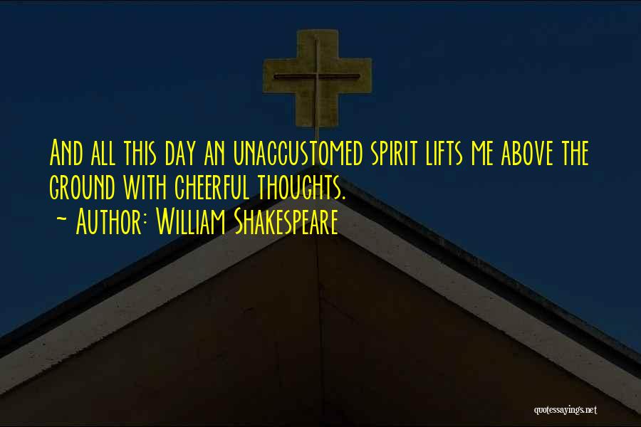 William Shakespeare Quotes: And All This Day An Unaccustomed Spirit Lifts Me Above The Ground With Cheerful Thoughts.