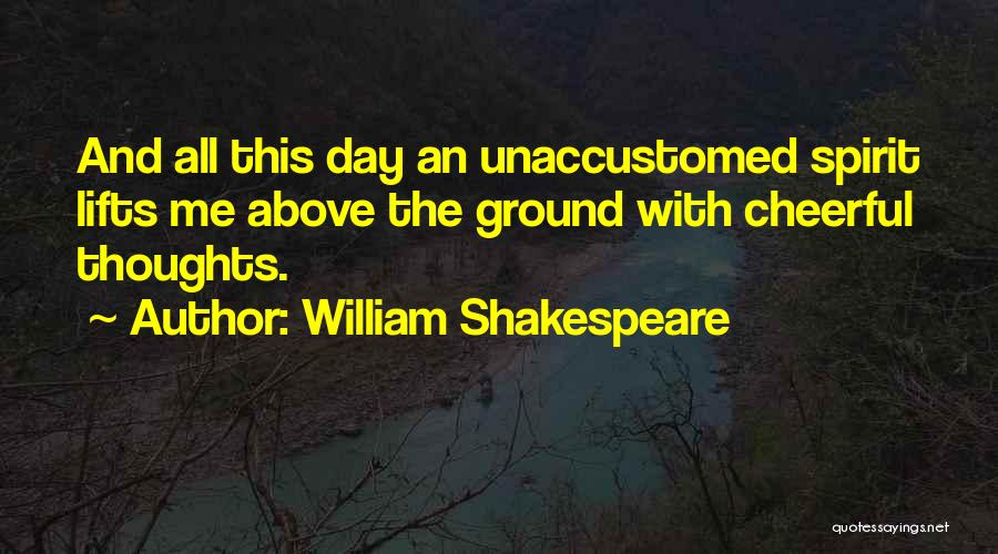William Shakespeare Quotes: And All This Day An Unaccustomed Spirit Lifts Me Above The Ground With Cheerful Thoughts.