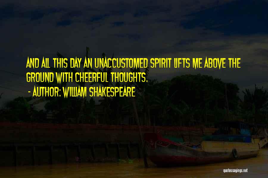 William Shakespeare Quotes: And All This Day An Unaccustomed Spirit Lifts Me Above The Ground With Cheerful Thoughts.