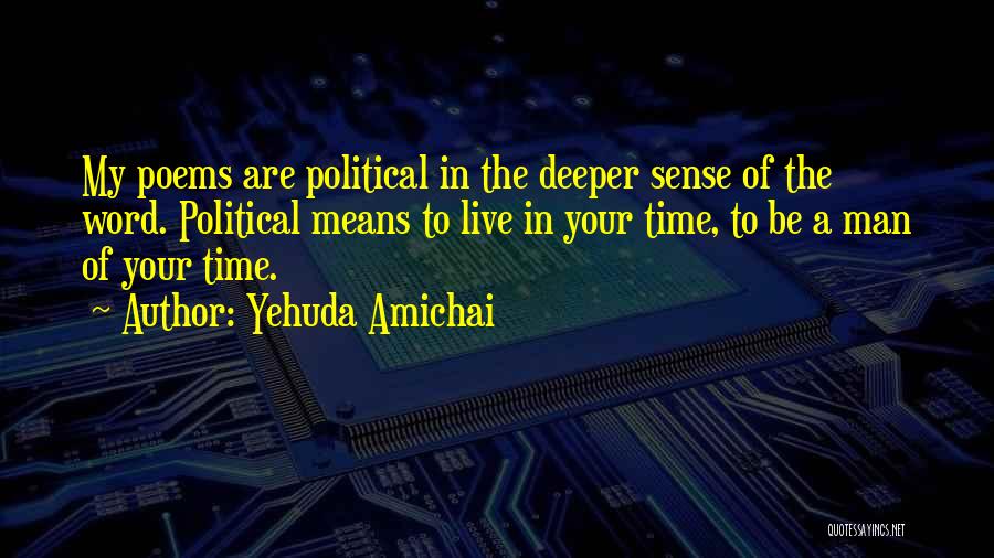 Yehuda Amichai Quotes: My Poems Are Political In The Deeper Sense Of The Word. Political Means To Live In Your Time, To Be