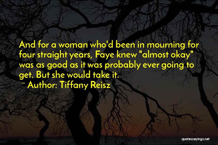 Tiffany Reisz Quotes: And For A Woman Who'd Been In Mourning For Four Straight Years, Faye Knew Almost Okay Was As Good As