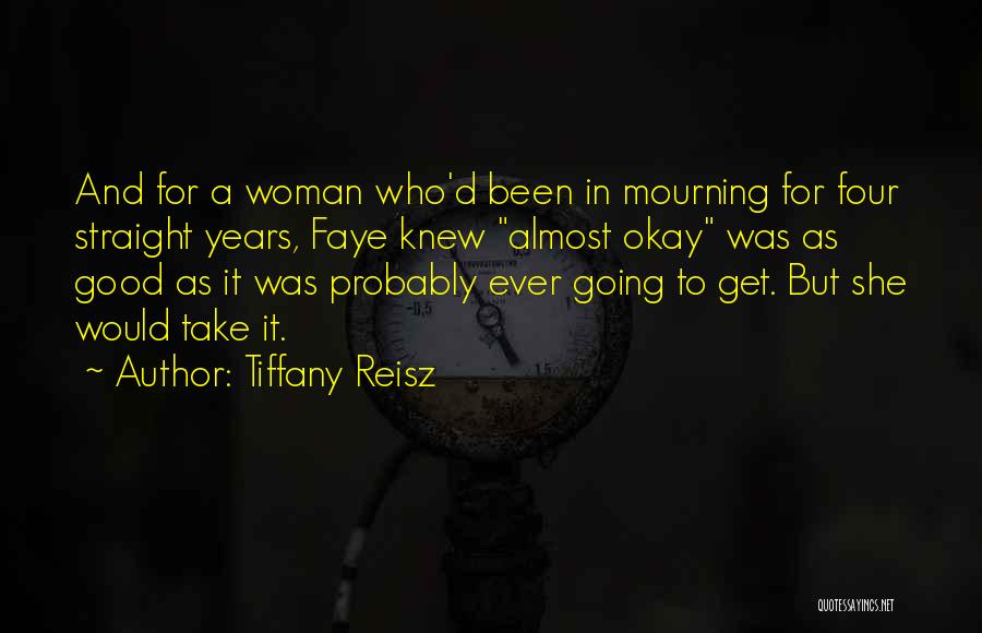 Tiffany Reisz Quotes: And For A Woman Who'd Been In Mourning For Four Straight Years, Faye Knew Almost Okay Was As Good As