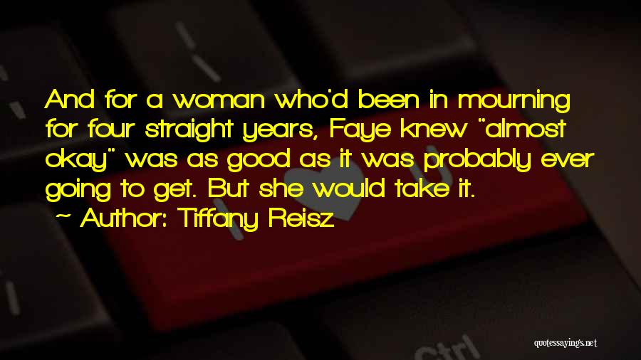 Tiffany Reisz Quotes: And For A Woman Who'd Been In Mourning For Four Straight Years, Faye Knew Almost Okay Was As Good As