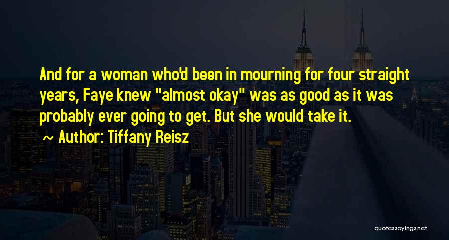 Tiffany Reisz Quotes: And For A Woman Who'd Been In Mourning For Four Straight Years, Faye Knew Almost Okay Was As Good As