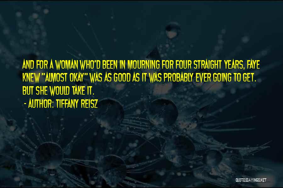 Tiffany Reisz Quotes: And For A Woman Who'd Been In Mourning For Four Straight Years, Faye Knew Almost Okay Was As Good As