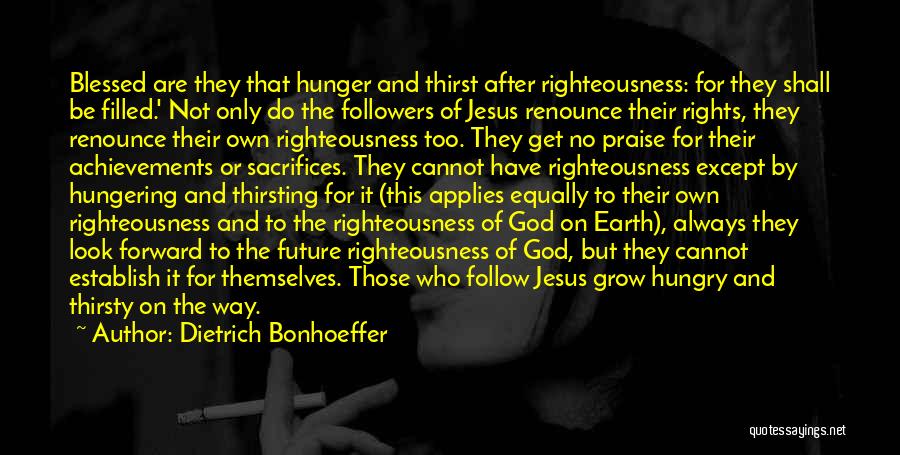 Dietrich Bonhoeffer Quotes: Blessed Are They That Hunger And Thirst After Righteousness: For They Shall Be Filled.' Not Only Do The Followers Of