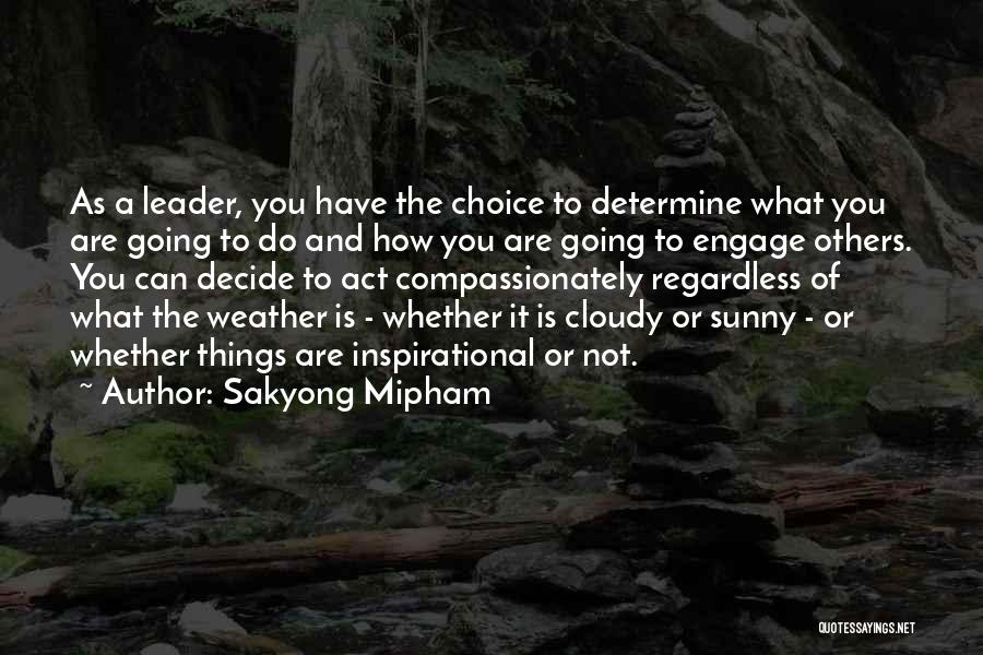 Sakyong Mipham Quotes: As A Leader, You Have The Choice To Determine What You Are Going To Do And How You Are Going