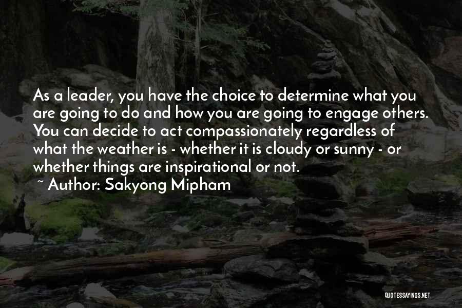 Sakyong Mipham Quotes: As A Leader, You Have The Choice To Determine What You Are Going To Do And How You Are Going