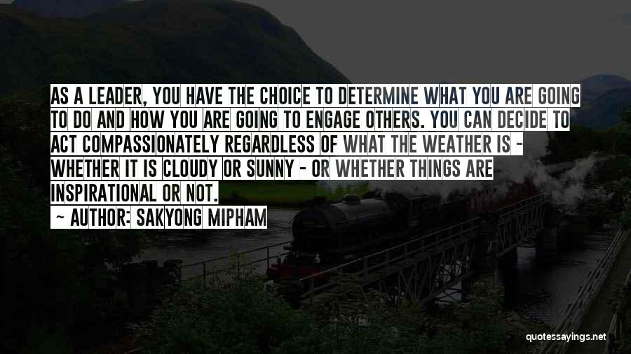 Sakyong Mipham Quotes: As A Leader, You Have The Choice To Determine What You Are Going To Do And How You Are Going