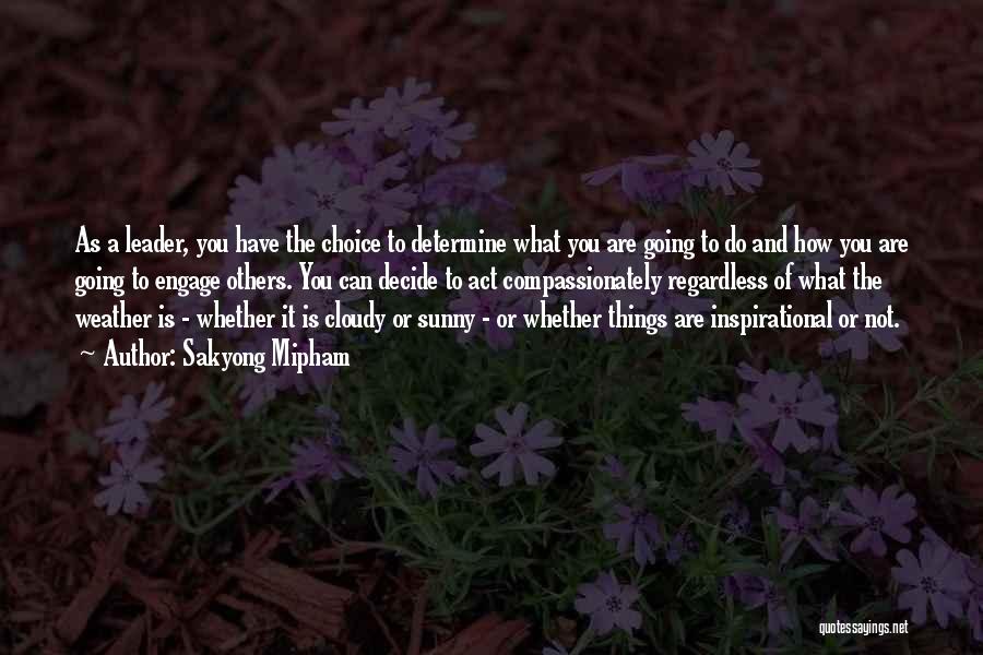 Sakyong Mipham Quotes: As A Leader, You Have The Choice To Determine What You Are Going To Do And How You Are Going