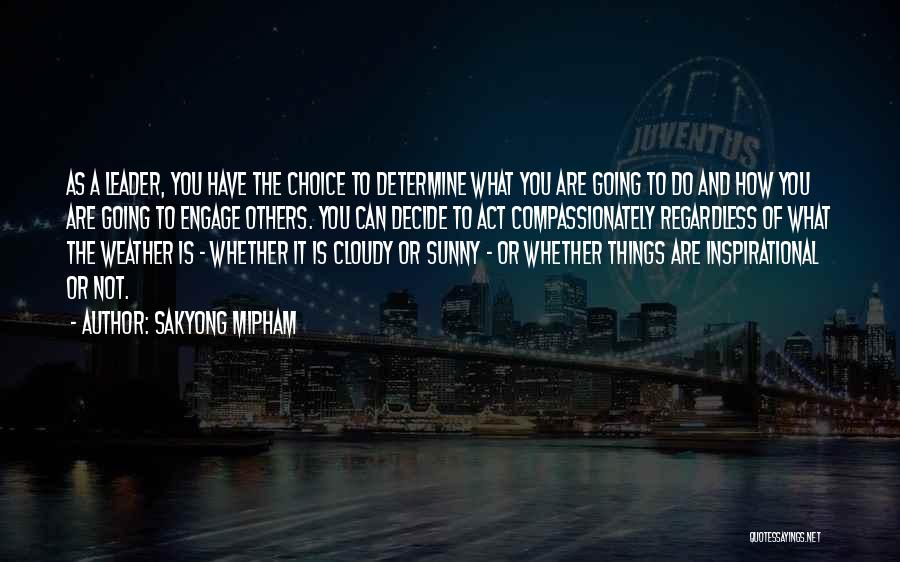 Sakyong Mipham Quotes: As A Leader, You Have The Choice To Determine What You Are Going To Do And How You Are Going