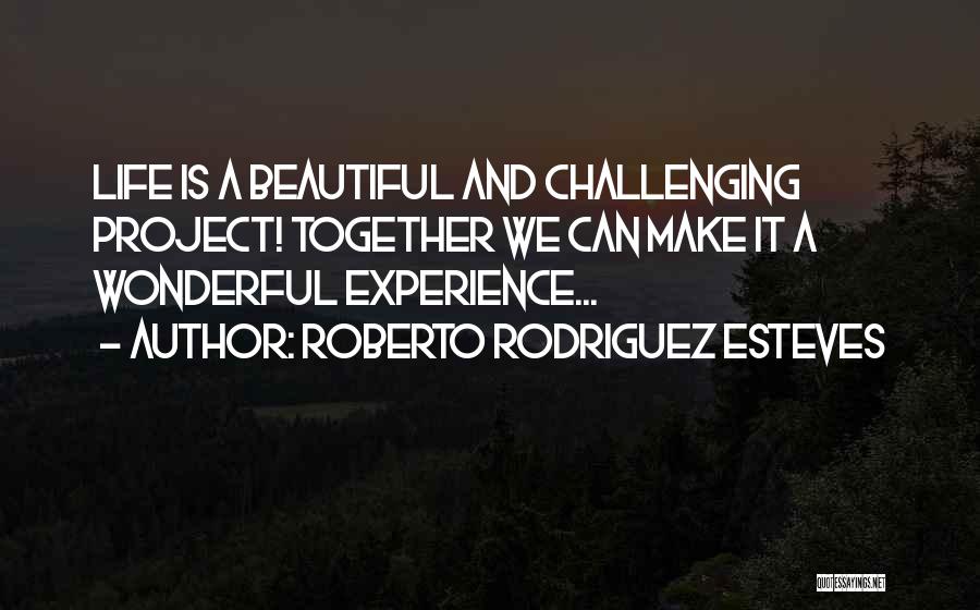 Roberto Rodriguez Esteves Quotes: Life Is A Beautiful And Challenging Project! Together We Can Make It A Wonderful Experience...