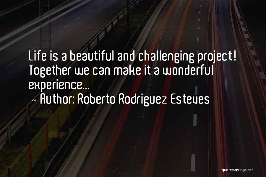 Roberto Rodriguez Esteves Quotes: Life Is A Beautiful And Challenging Project! Together We Can Make It A Wonderful Experience...