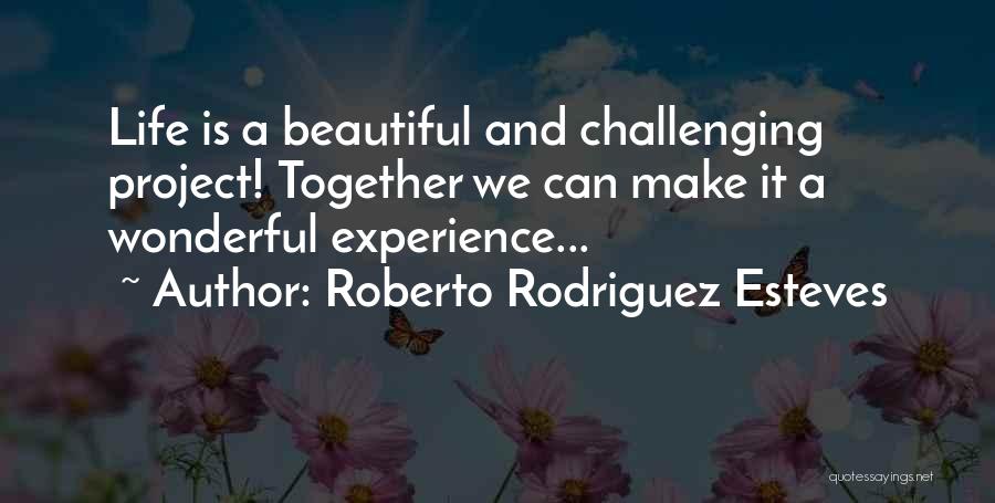 Roberto Rodriguez Esteves Quotes: Life Is A Beautiful And Challenging Project! Together We Can Make It A Wonderful Experience...