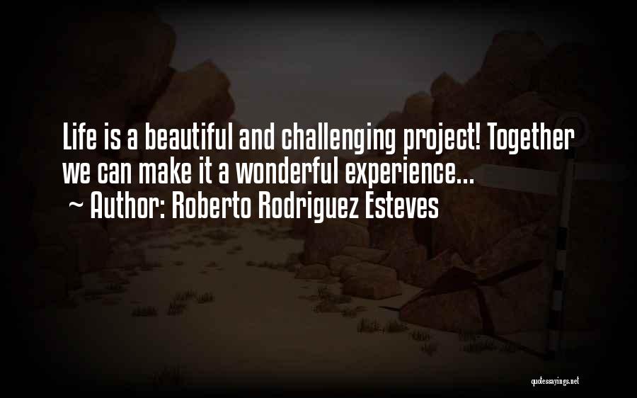 Roberto Rodriguez Esteves Quotes: Life Is A Beautiful And Challenging Project! Together We Can Make It A Wonderful Experience...