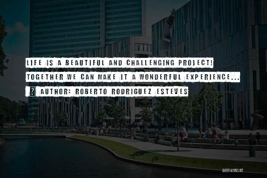 Roberto Rodriguez Esteves Quotes: Life Is A Beautiful And Challenging Project! Together We Can Make It A Wonderful Experience...