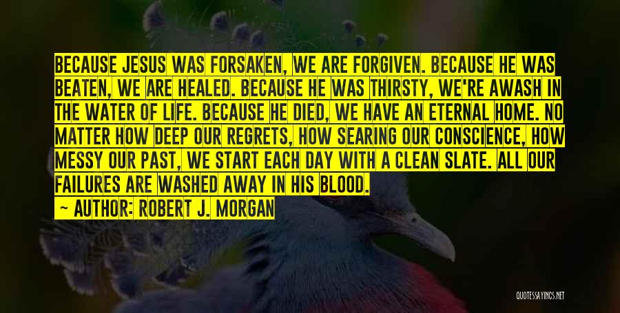 Robert J. Morgan Quotes: Because Jesus Was Forsaken, We Are Forgiven. Because He Was Beaten, We Are Healed. Because He Was Thirsty, We're Awash